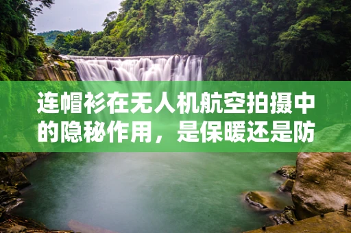 连帽衫在无人机航空拍摄中的隐秘作用，是保暖还是防护？