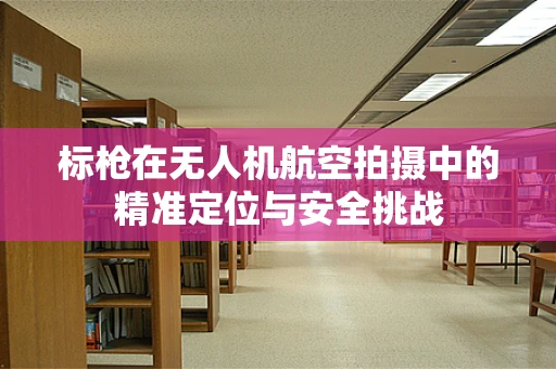 标枪在无人机航空拍摄中的精准定位与安全挑战
