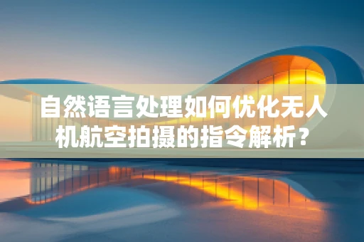 自然语言处理如何优化无人机航空拍摄的指令解析？