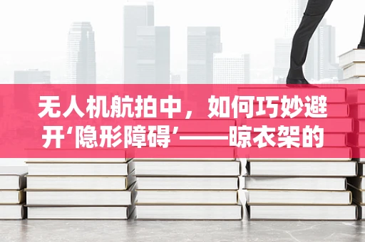 无人机航拍中，如何巧妙避开‘隐形障碍’——晾衣架的挑战与对策？