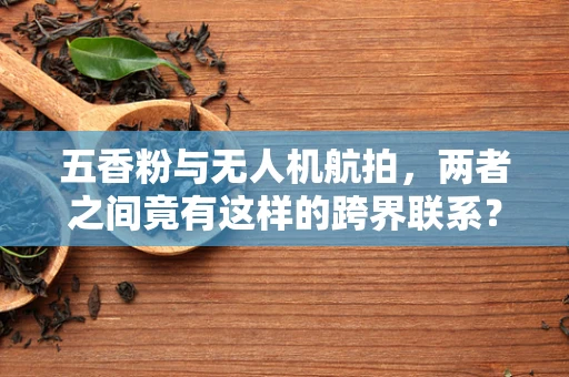 五香粉与无人机航拍，两者之间竟有这样的跨界联系？