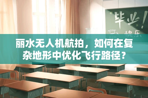 丽水无人机航拍，如何在复杂地形中优化飞行路径？