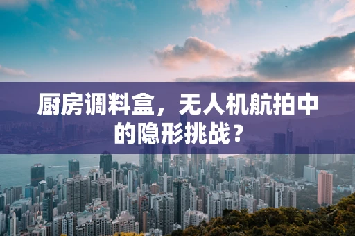 厨房调料盒，无人机航拍中的隐形挑战？