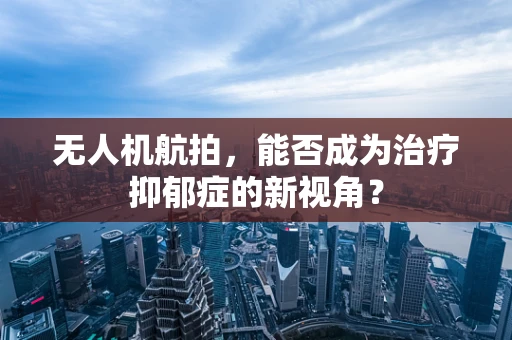 无人机航拍，能否成为治疗抑郁症的新视角？
