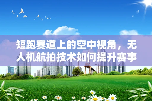 短跑赛道上的空中视角，无人机航拍技术如何提升赛事观赏性？