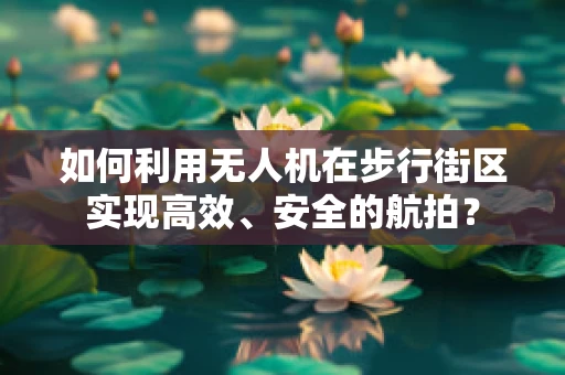 如何利用无人机在步行街区实现高效、安全的航拍？