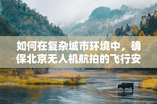 如何在复杂城市环境中，确保北京无人机航拍的飞行安全与合规性？