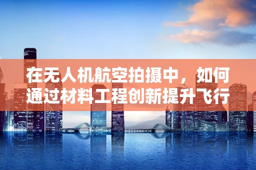 在无人机航空拍摄中，如何通过材料工程创新提升飞行器耐久性与轻量化？