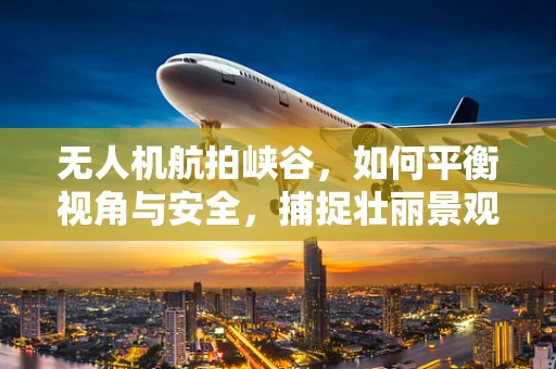 无人机航拍峡谷，如何平衡视角与安全，捕捉壮丽景观？