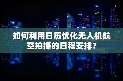 如何利用日历优化无人机航空拍摄的日程安排？