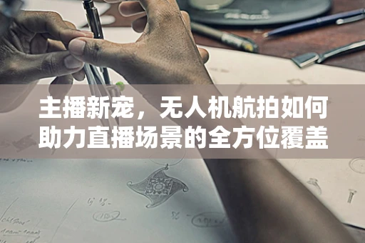 主播新宠，无人机航拍如何助力直播场景的全方位覆盖？