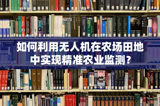 如何利用无人机在农场田地中实现精准农业监测？