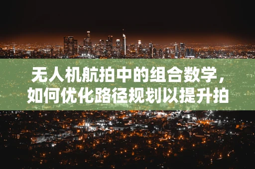 无人机航拍中的组合数学，如何优化路径规划以提升拍摄效率？