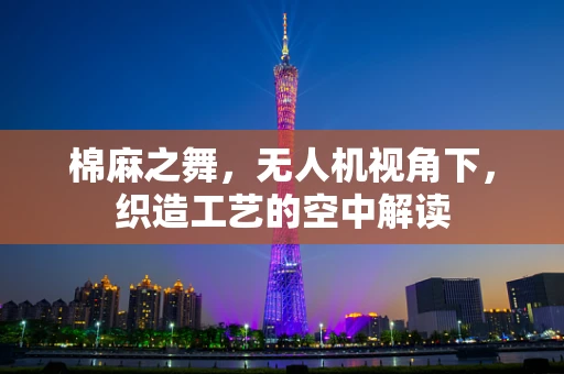 棉麻之舞，无人机视角下，织造工艺的空中解读