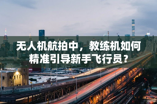 无人机航拍中，教练机如何精准引导新手飞行员？