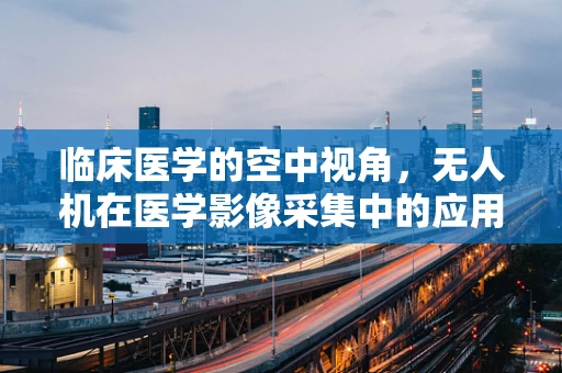 临床医学的空中视角，无人机在医学影像采集中的应用挑战与机遇