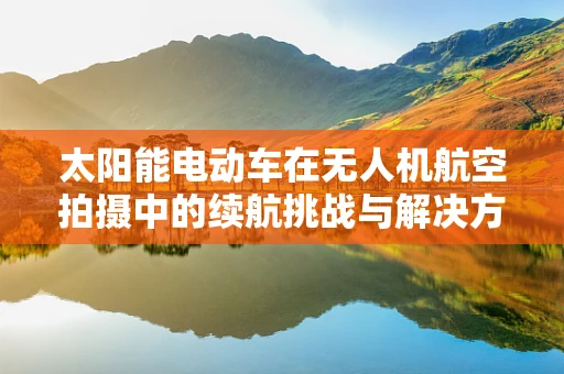太阳能电动车在无人机航空拍摄中的续航挑战与解决方案