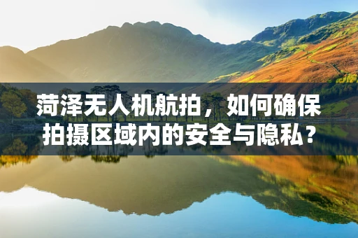 菏泽无人机航拍，如何确保拍摄区域内的安全与隐私？