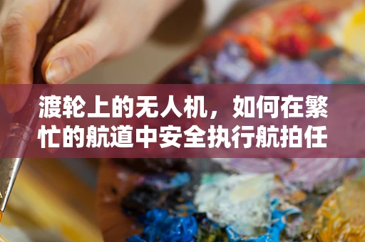 渡轮上的无人机，如何在繁忙的航道中安全执行航拍任务？