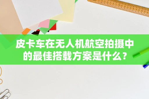 皮卡车在无人机航空拍摄中的最佳搭载方案是什么？
