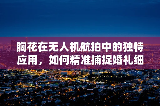 胸花在无人机航拍中的独特应用，如何精准捕捉婚礼细节？