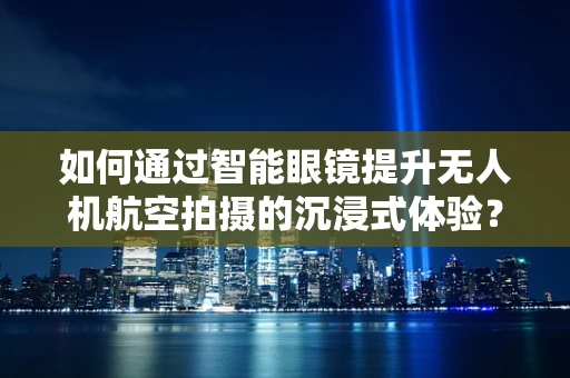 如何通过智能眼镜提升无人机航空拍摄的沉浸式体验？
