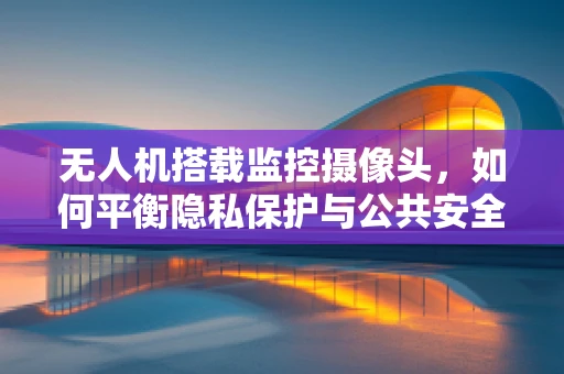 无人机搭载监控摄像头，如何平衡隐私保护与公共安全监控？