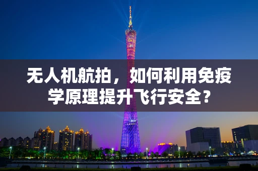 无人机航拍，如何利用免疫学原理提升飞行安全？