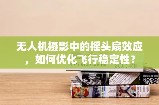 无人机摄影中的摇头扇效应，如何优化飞行稳定性？