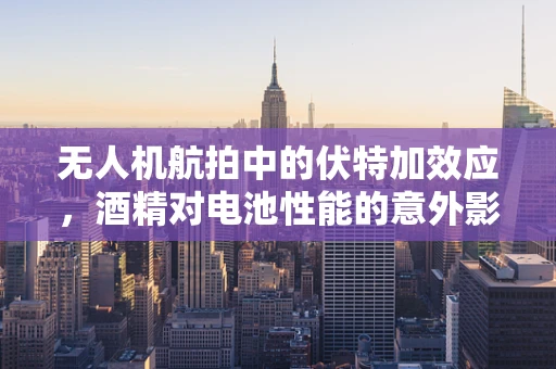 无人机航拍中的伏特加效应，酒精对电池性能的意外影响？