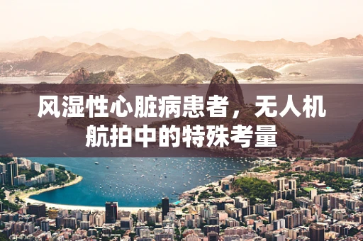 风湿性心脏病患者，无人机航拍中的特殊考量