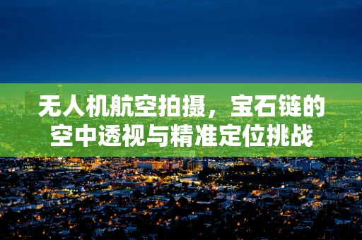 无人机航空拍摄，宝石链的空中透视与精准定位挑战