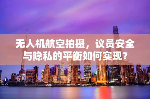 无人机航空拍摄，议员安全与隐私的平衡如何实现？