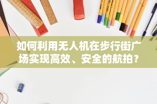 如何利用无人机在步行街广场实现高效、安全的航拍？