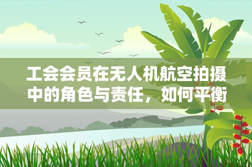 工会会员在无人机航空拍摄中的角色与责任，如何平衡安全与创意？