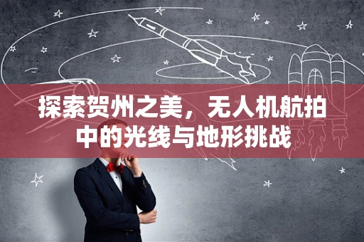 探索贺州之美，无人机航拍中的光线与地形挑战