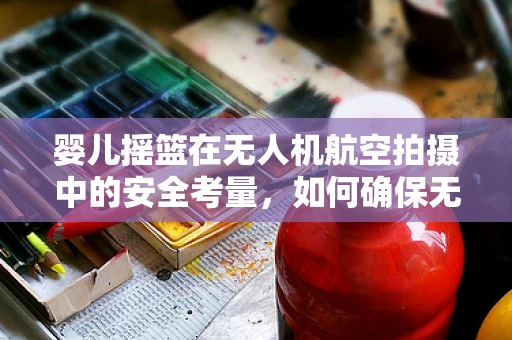 婴儿摇篮在无人机航空拍摄中的安全考量，如何确保无害飞行？