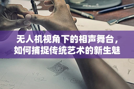 无人机视角下的相声舞台，如何捕捉传统艺术的新生魅力？