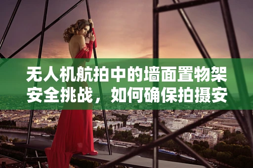无人机航拍中的墙面置物架安全挑战，如何确保拍摄安全与精准？
