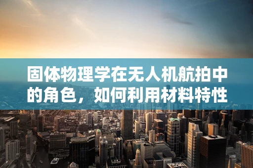 固体物理学在无人机航拍中的角色，如何利用材料特性优化相机稳定性？
