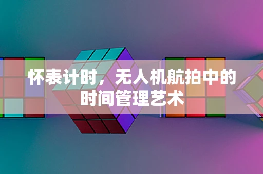 怀表计时，无人机航拍中的时间管理艺术