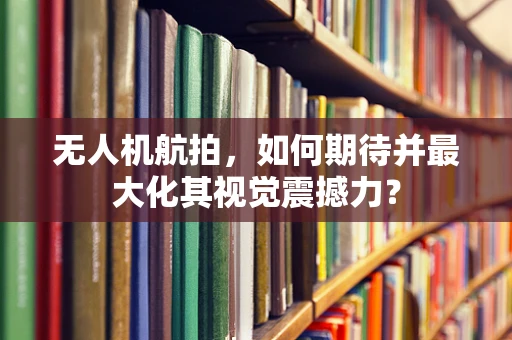 无人机航拍，如何期待并最大化其视觉震撼力？