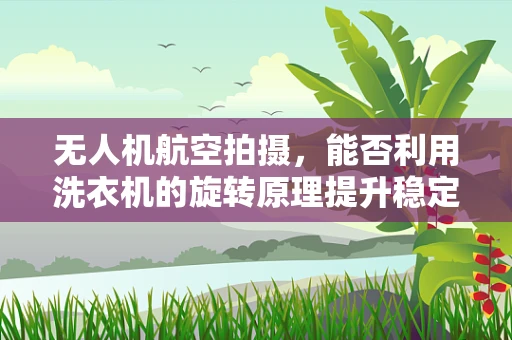 无人机航空拍摄，能否利用洗衣机的旋转原理提升稳定性？