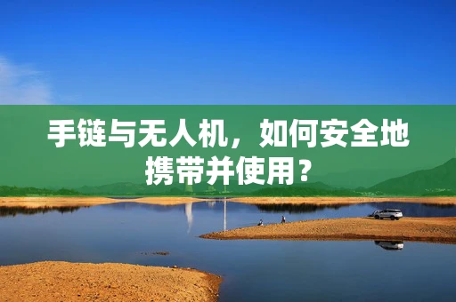 手链与无人机，如何安全地携带并使用？