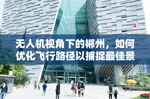 无人机视角下的郴州，如何优化飞行路径以捕捉最佳景观？