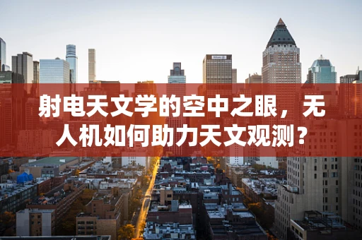 射电天文学的空中之眼，无人机如何助力天文观测？