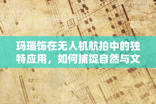 玛瑙饰在无人机航拍中的独特应用，如何捕捉自然与文化的完美融合？
