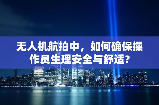 无人机航拍中，如何确保操作员生理安全与舒适？