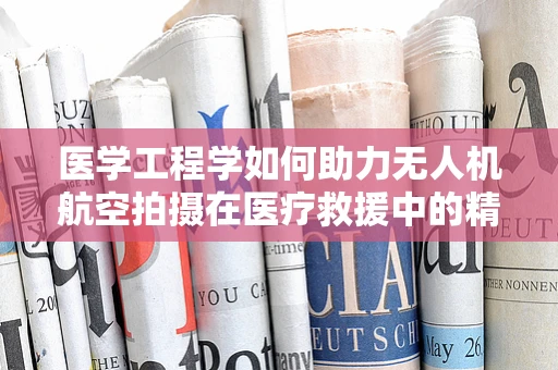 医学工程学如何助力无人机航空拍摄在医疗救援中的精准定位？