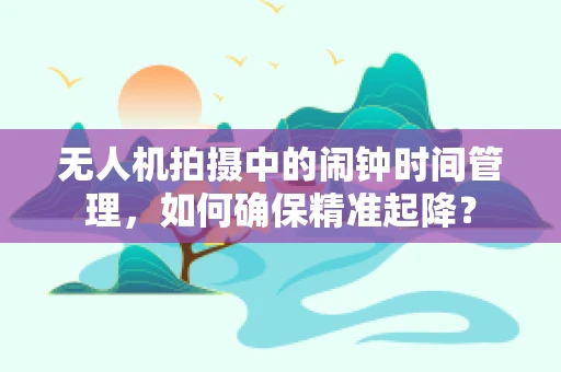 无人机拍摄中的闹钟时间管理，如何确保精准起降？